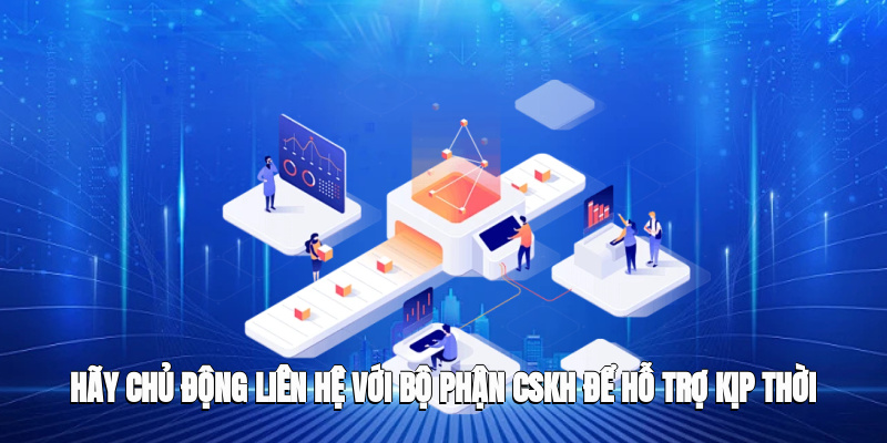Hãy chủ động liên hệ với bộ phận CSKH để được hỗ trợ kịp thời