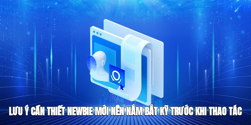 Lưu ý cần thiết newbie mới nên nắm bắt kỹ trước khi thao tác